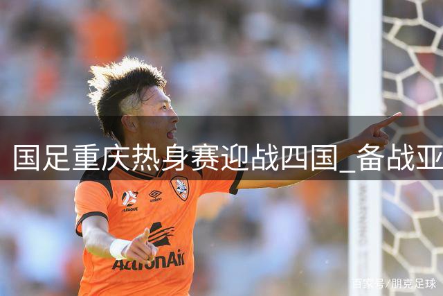 国足重庆热身赛迎战四国 备战亚洲杯
